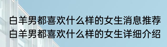 白羊男都喜欢什么样的女生消息推荐 白羊男都喜欢什么样的女生详细介绍
