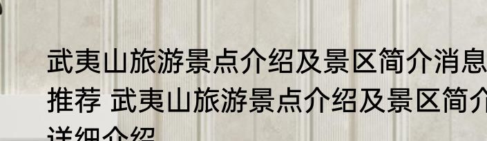 武夷山旅游景点介绍及景区简介消息推荐 武夷山旅游景点介绍及景区简介详细介绍