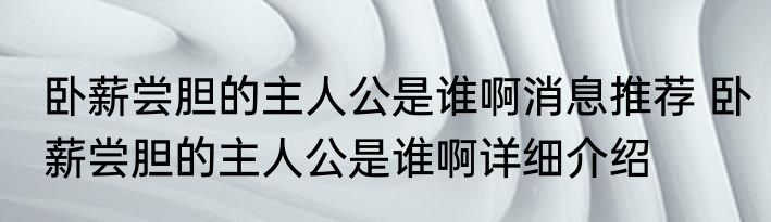 卧薪尝胆的主人公是谁啊消息推荐 卧薪尝胆的主人公是谁啊详细介绍