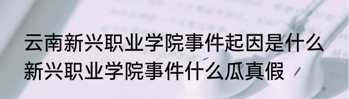 云南新兴职业学院事件起因是什么  新兴职业学院事件什么瓜真假