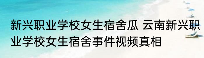 新兴职业学校女生宿舍瓜 云南新兴职业学校女生宿舍事件视频真相