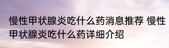 慢性甲状腺炎吃什么药消息推荐 慢性甲状腺炎吃什么药详细介绍