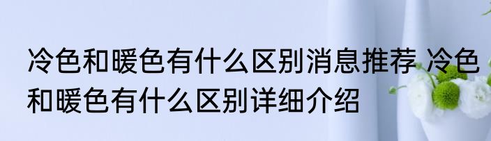 冷色和暖色有什么区别消息推荐 冷色和暖色有什么区别详细介绍