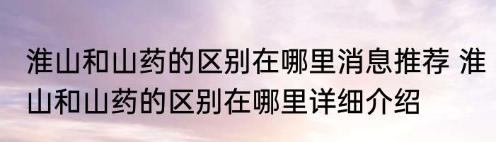 淮山和山药的区别在哪里消息推荐 淮山和山药的区别在哪里详细介绍