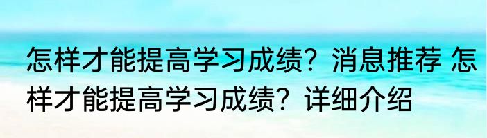 怎样才能提高学习成绩？消息推荐 怎样才能提高学习成绩？详细介绍