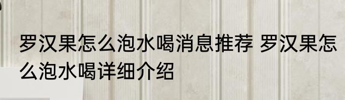 罗汉果怎么泡水喝消息推荐 罗汉果怎么泡水喝详细介绍