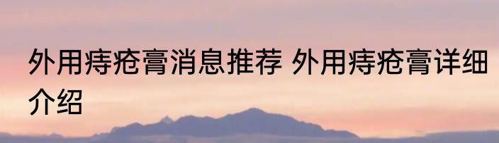 外用痔疮膏消息推荐 外用痔疮膏详细介绍