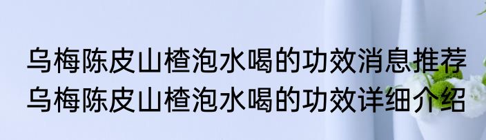乌梅陈皮山楂泡水喝的功效消息推荐 乌梅陈皮山楂泡水喝的功效详细介绍