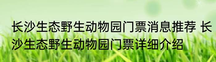 长沙生态野生动物园门票消息推荐 长沙生态野生动物园门票详细介绍