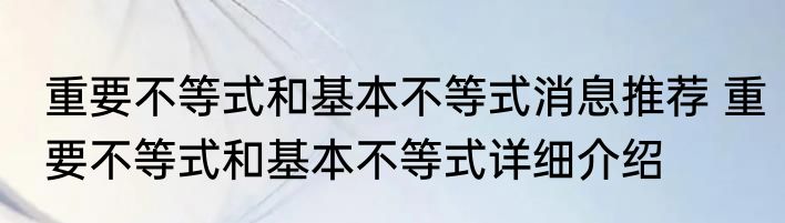 重要不等式和基本不等式消息推荐 重要不等式和基本不等式详细介绍