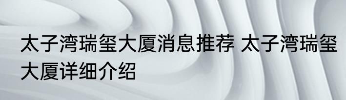 太子湾瑞玺大厦消息推荐 太子湾瑞玺大厦详细介绍