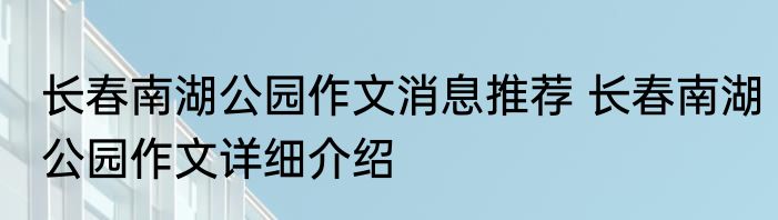 长春南湖公园作文消息推荐 长春南湖公园作文详细介绍