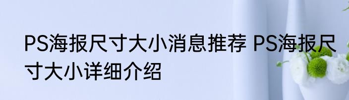 PS海报尺寸大小消息推荐 PS海报尺寸大小详细介绍