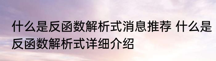 什么是反函数解析式消息推荐 什么是反函数解析式详细介绍