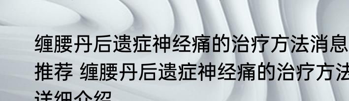 缠腰丹后遗症神经痛的治疗方法消息推荐 缠腰丹后遗症神经痛的治疗方法详细介绍