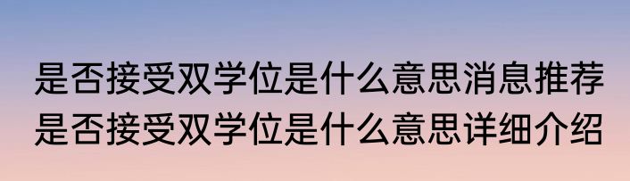 是否接受双学位是什么意思消息推荐 是否接受双学位是什么意思详细介绍
