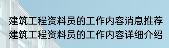 建筑工程资料员的工作内容消息推荐 建筑工程资料员的工作内容详细介绍