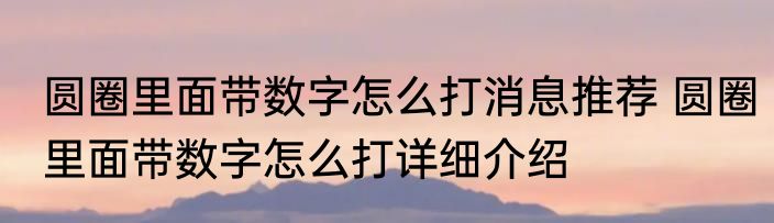 圆圈里面带数字怎么打消息推荐 圆圈里面带数字怎么打详细介绍