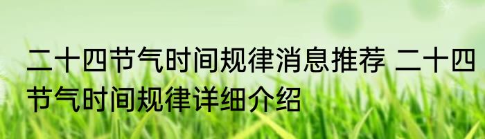 二十四节气时间规律消息推荐 二十四节气时间规律详细介绍