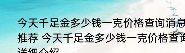今天千足金多少钱一克价格查询消息推荐 今天千足金多少钱一克价格查询详细介绍