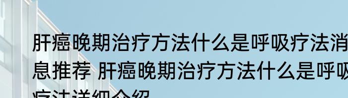 肝癌晚期治疗方法什么是呼吸疗法消息推荐 肝癌晚期治疗方法什么是呼吸疗法详细介绍
