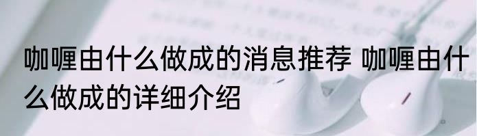 咖喱由什么做成的消息推荐 咖喱由什么做成的详细介绍