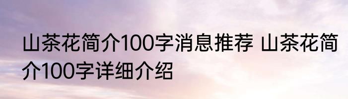 山茶花简介100字消息推荐 山茶花简介100字详细介绍