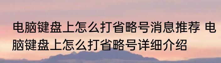 电脑键盘上怎么打省略号消息推荐 电脑键盘上怎么打省略号详细介绍