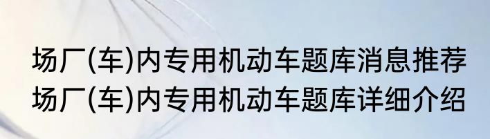 场厂(车)内专用机动车题库消息推荐 场厂(车)内专用机动车题库详细介绍