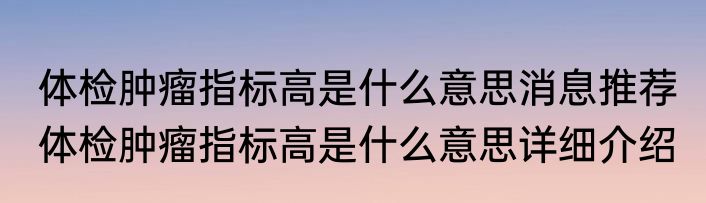 体检肿瘤指标高是什么意思消息推荐 体检肿瘤指标高是什么意思详细介绍