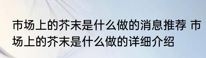市场上的芥末是什么做的消息推荐 市场上的芥末是什么做的详细介绍