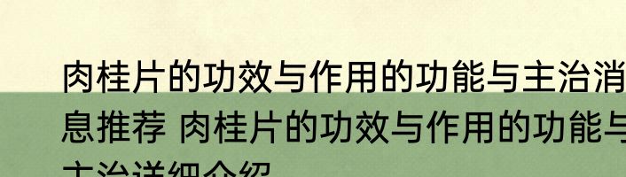 肉桂片的功效与作用的功能与主治消息推荐 肉桂片的功效与作用的功能与主治详细介绍