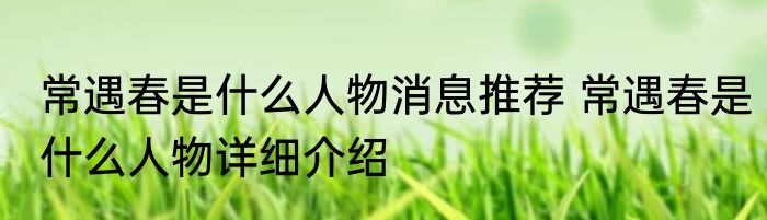 常遇春是什么人物消息推荐 常遇春是什么人物详细介绍