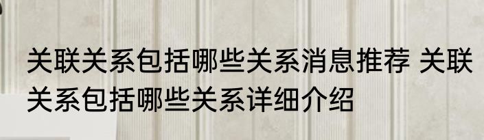 关联关系包括哪些关系消息推荐 关联关系包括哪些关系详细介绍