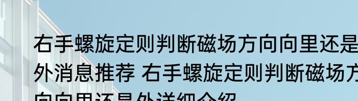 右手螺旋定则判断磁场方向向里还是外消息推荐 右手螺旋定则判断磁场方向向里还是外详细介绍
