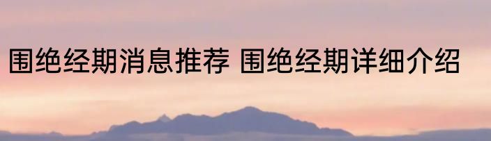 围绝经期消息推荐 围绝经期详细介绍