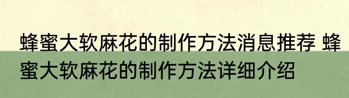 蜂蜜大软麻花的制作方法消息推荐 蜂蜜大软麻花的制作方法详细介绍