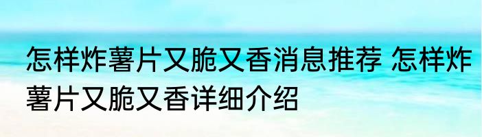 怎样炸薯片又脆又香消息推荐 怎样炸薯片又脆又香详细介绍