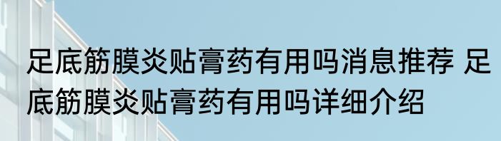 足底筋膜炎贴膏药有用吗消息推荐 足底筋膜炎贴膏药有用吗详细介绍