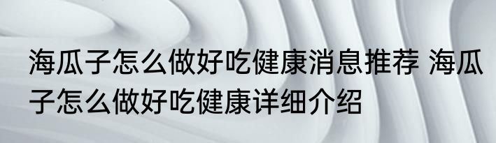 海瓜子怎么做好吃健康消息推荐 海瓜子怎么做好吃健康详细介绍