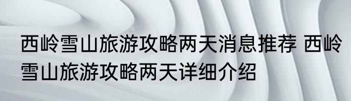 西岭雪山旅游攻略两天消息推荐 西岭雪山旅游攻略两天详细介绍
