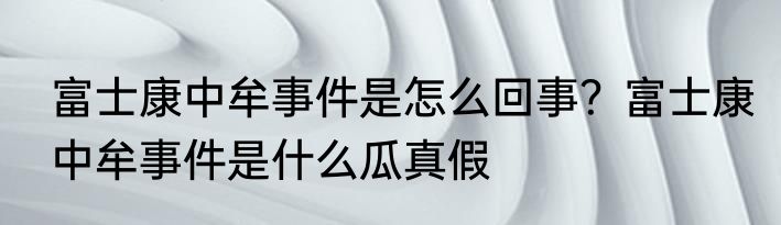 富士康中牟事件是怎么回事？富士康中牟事件是什么瓜真假