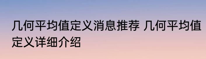 几何平均值定义消息推荐 几何平均值定义详细介绍