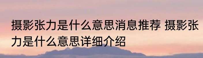 摄影张力是什么意思消息推荐 摄影张力是什么意思详细介绍