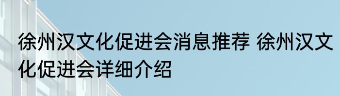 徐州汉文化促进会消息推荐 徐州汉文化促进会详细介绍
