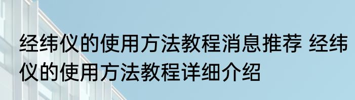 经纬仪的使用方法教程消息推荐 经纬仪的使用方法教程详细介绍