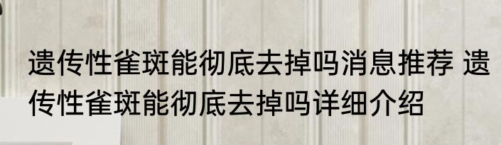 遗传性雀斑能彻底去掉吗消息推荐 遗传性雀斑能彻底去掉吗详细介绍