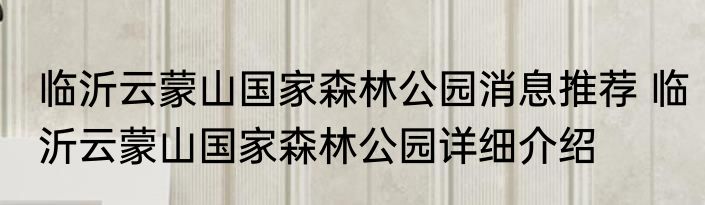 临沂云蒙山国家森林公园消息推荐 临沂云蒙山国家森林公园详细介绍