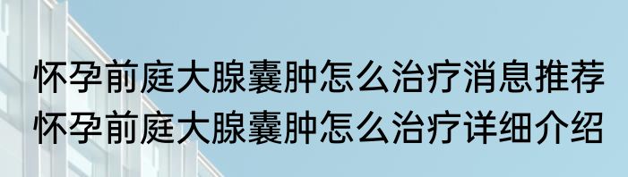 怀孕前庭大腺囊肿怎么治疗消息推荐 怀孕前庭大腺囊肿怎么治疗详细介绍