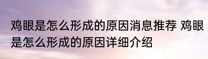 鸡眼是怎么形成的原因消息推荐 鸡眼是怎么形成的原因详细介绍